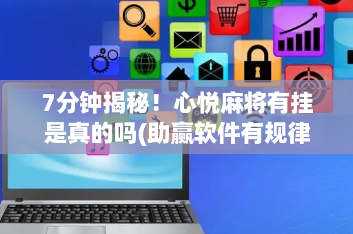 7分钟揭秘！心悦麻将有挂是真的吗(助赢软件有规律吗)