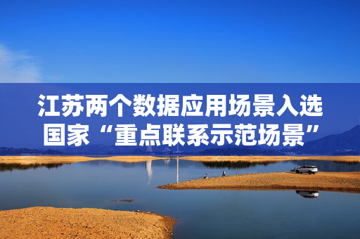 江苏两个数据应用场景入选国家“重点联系示范场景”