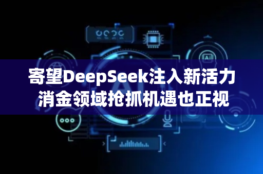 寄望DeepSeek注入新活力 消金领域抢抓机遇也正视风险