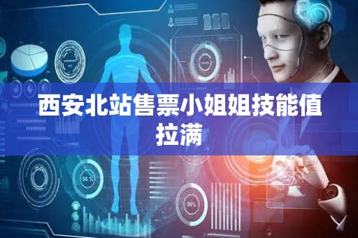 西安北站售票小姐姐技能值拉满