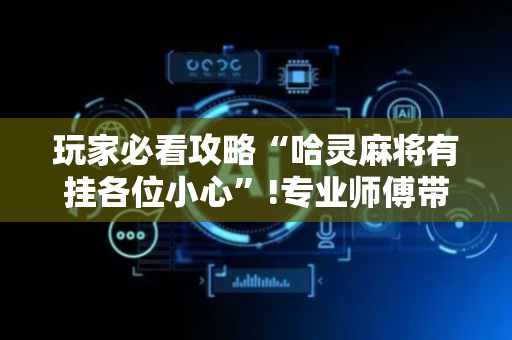 玩家必看攻略“哈灵麻将有挂各位小心”!专业师傅带你一起了解（详细教程）-抖音