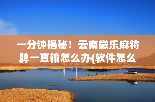 一分钟揭秘！云南微乐麻将牌一直输怎么办(软件怎么打赢)
