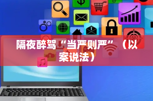 隔夜醉驾“当严则严”（以案说法）