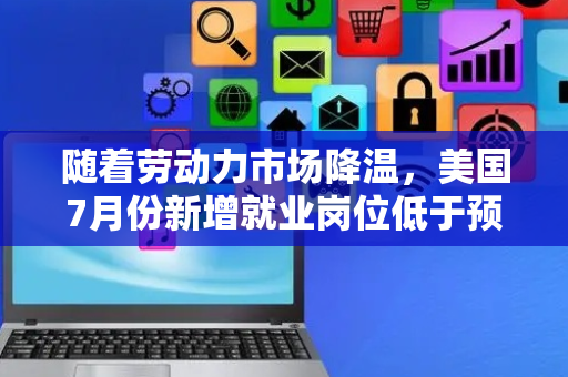 随着劳动力市场降温，美国7月份新增就业岗位低于预期（美国8月新增就业骤降,创7个月来最慢增速）