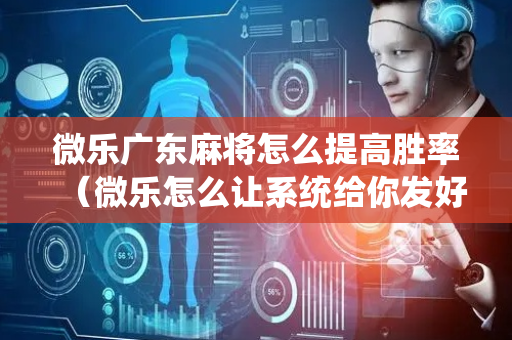 微乐广东麻将怎么提高胜率（微乐怎么让系统给你发好牌）