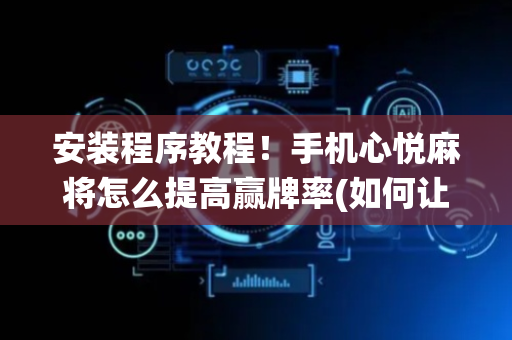 安装程序教程！手机心悦麻将怎么提高赢牌率(如何让系统发好牌)