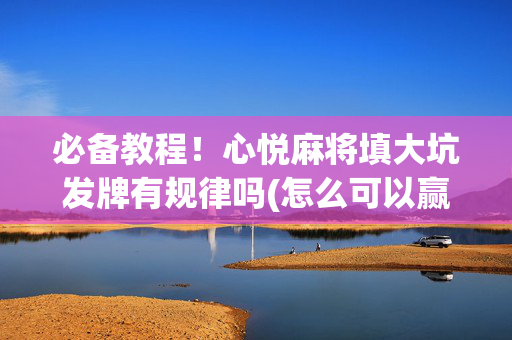 必备教程！心悦麻将填大坑发牌有规律吗(怎么可以赢)