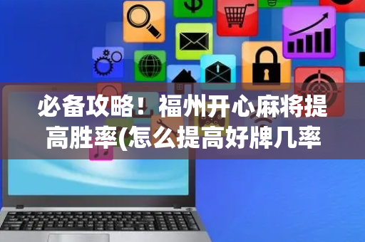 必备攻略！福州开心麻将提高胜率(怎么提高好牌几率)