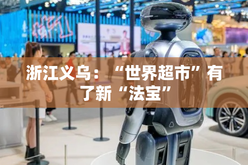 浙江义乌：“世界超市”有了新“法宝”