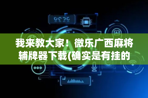 我来教大家！微乐广西麻将辅牌器下载(确实是有挂的)