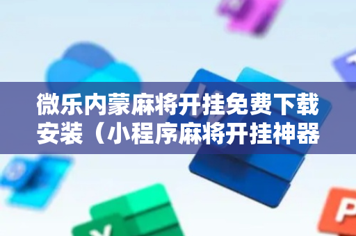 微乐内蒙麻将开挂免费下载安装（小程序麻将开挂神器）