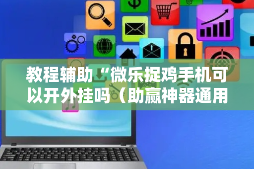 教程辅助“微乐捉鸡手机可以开外挂吗（助赢神器通用版）