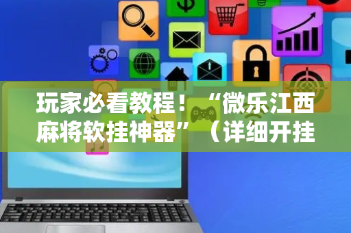 玩家必看教程！“微乐江西麻将软挂神器”（详细开挂教程）-哔哩哔哩