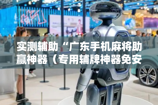 实测辅助“广东手机麻将助赢神器（专用辅牌神器免安装）
