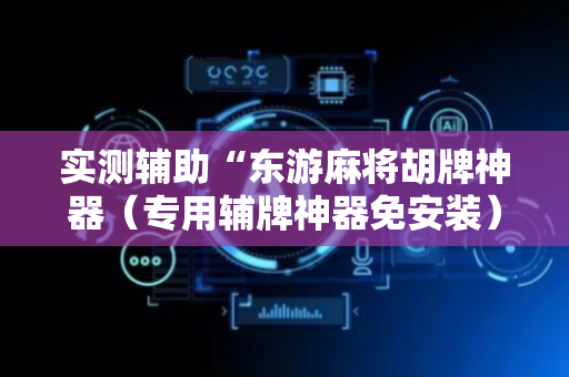 实测辅助“东游麻将胡牌神器（专用辅牌神器免安装）