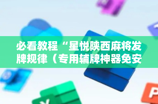 必看教程“星悦陕西麻将发牌规律（专用辅牌神器免安装）