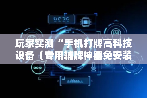 玩家实测“手机打牌高科技设备（专用辅牌神器免安装）