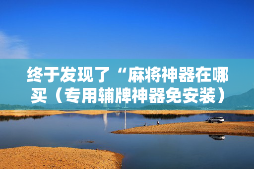 终于发现了“麻将神器在哪买（专用辅牌神器免安装）