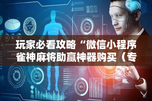 玩家必看攻略“微信小程序雀神麻将助赢神器购买（专用辅牌神器免安装）