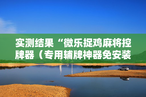 实测结果“微乐捉鸡麻将控牌器（专用辅牌神器免安装）