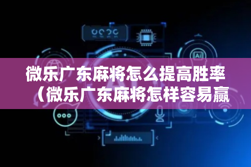 微乐广东麻将怎么提高胜率（微乐广东麻将怎样容易赢）