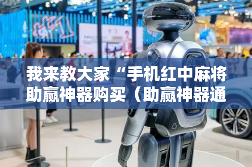我来教大家“手机红中麻将助赢神器购买（助赢神器通用版）