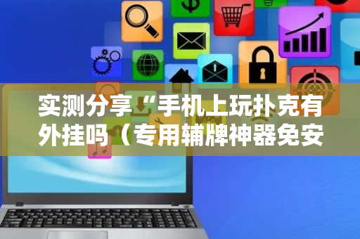 实测分享“手机上玩扑克有外挂吗（专用辅牌神器免安装）