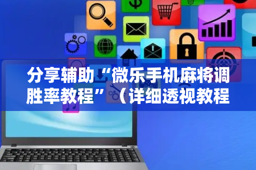 分享辅助“微乐手机麻将调胜率教程”（详细透视教程）-哔哩哔哩