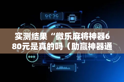 实测结果“微乐麻将神器680元是真的吗（助赢神器通用版）