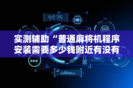 实测辅助“普通麻将机程序安装需要多少钱附近有没有安装麻将机”（详细透视教程）-哔哩哔哩