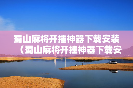 蜀山麻将开挂神器下载安装（蜀山麻将开挂神器下载安装最新版）