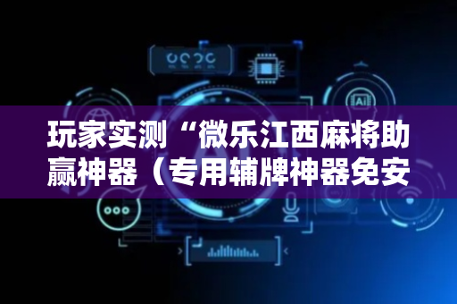 玩家实测“微乐江西麻将助赢神器（专用辅牌神器免安装）