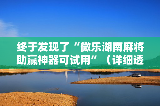 终于发现了“微乐湖南麻将助赢神器可试用”（详细透视教程）-哔哩哔哩