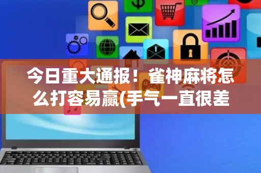 今日重大通报！雀神麻将怎么打容易赢(手气一直很差)