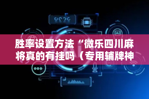 胜率设置方法“微乐四川麻将真的有挂吗（专用辅牌神器免安装）