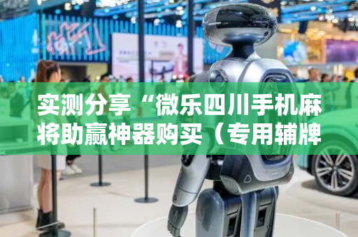 实测分享“微乐四川手机麻将助赢神器购买（专用辅牌神器免安装）