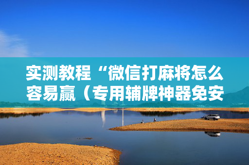实测教程“微信打麻将怎么容易赢（专用辅牌神器免安装）
