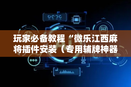 玩家必备教程“微乐江西麻将插件安装（专用辅牌神器免安装）