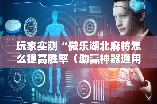玩家实测“微乐湖北麻将怎么提高胜率（助赢神器通用版）