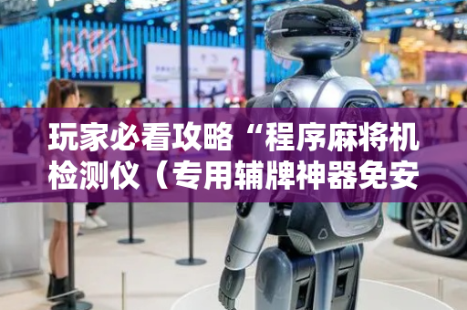 玩家必看攻略“程序麻将机检测仪（专用辅牌神器免安装）