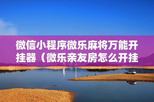 微信小程序微乐麻将万能开挂器（微乐亲友房怎么开挂）