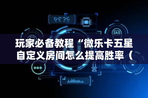 玩家必备教程“微乐卡五星自定义房间怎么提高胜率（助赢神器通用版）