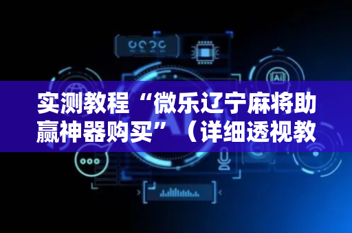 实测教程“微乐辽宁麻将助赢神器购买”（详细透视教程）-哔哩哔哩