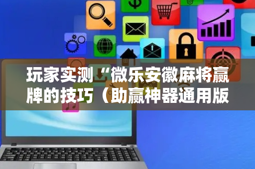 玩家实测“微乐安徽麻将赢牌的技巧（助赢神器通用版）