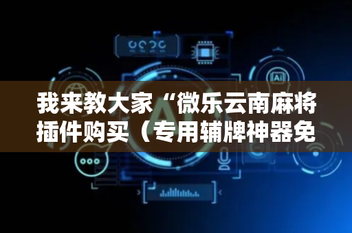 我来教大家“微乐云南麻将插件购买（专用辅牌神器免安装）