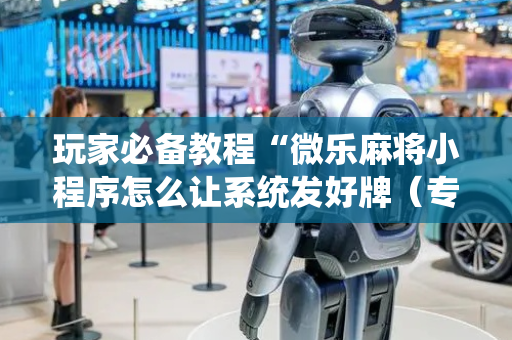 玩家必备教程“微乐麻将小程序怎么让系统发好牌（专用辅牌神器免安装）