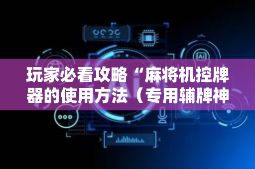 玩家必看攻略“麻将机控牌器的使用方法（专用辅牌神器免安装）