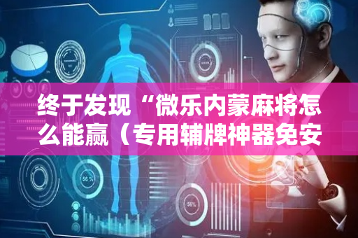 终于发现“微乐内蒙麻将怎么能赢（专用辅牌神器免安装）