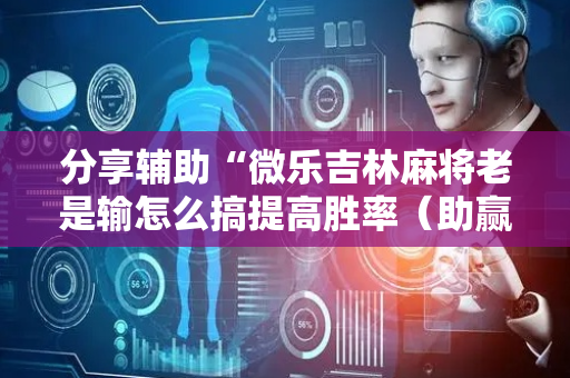 分享辅助“微乐吉林麻将老是输怎么搞提高胜率（助赢神器通用版）