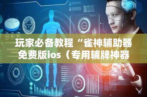 玩家必备教程“雀神辅助器免费版ios（专用辅牌神器免安装）